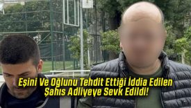 Eşini Ve Oğlunu Tehdit Ettiği İddia Edilen Şahıs Adliyeye Sevk Edildi!