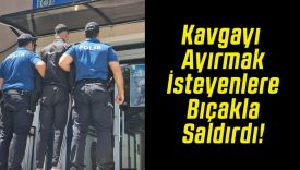 Kavgayı Ayırmak İsteyenlere Bıçakla Saldırdı!